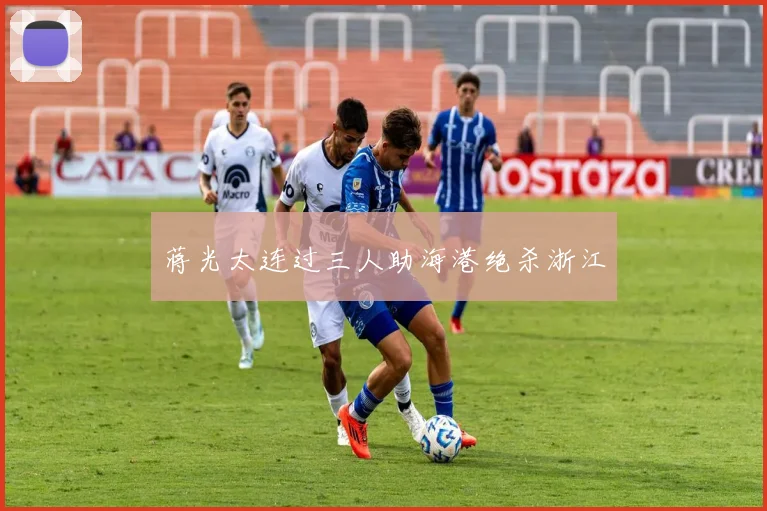 蒋光太连过三人助海港绝杀浙江