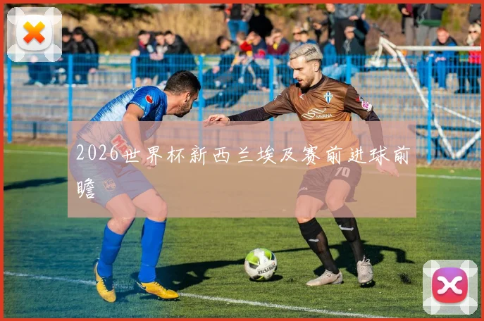 2026世界杯新西兰埃及赛前进球前瞻