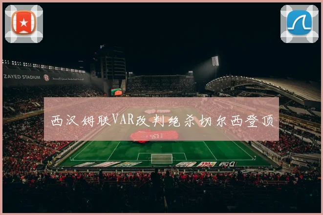 西汉姆联VAR改判绝杀切尔西登顶