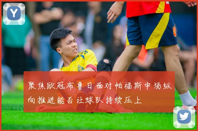 聚焦欧冠布鲁日面对帕福斯中场纵向推进能否让球队持续压上