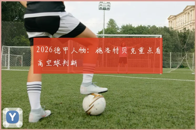 2026德甲人物：施洛特贝克重点看高空球判断