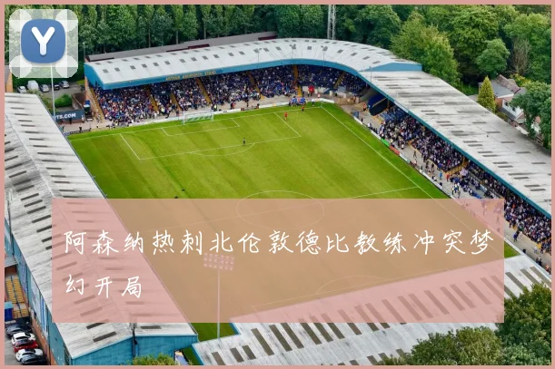 阿森纳热刺北伦敦德比教练冲突梦幻开局
