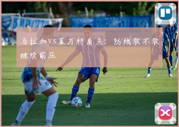 马拉加vs莱万特看点：防线敢不敢继续前压