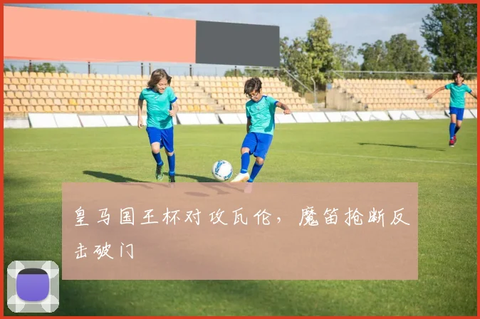 皇马国王杯对攻瓦伦，魔笛抢断反击破门