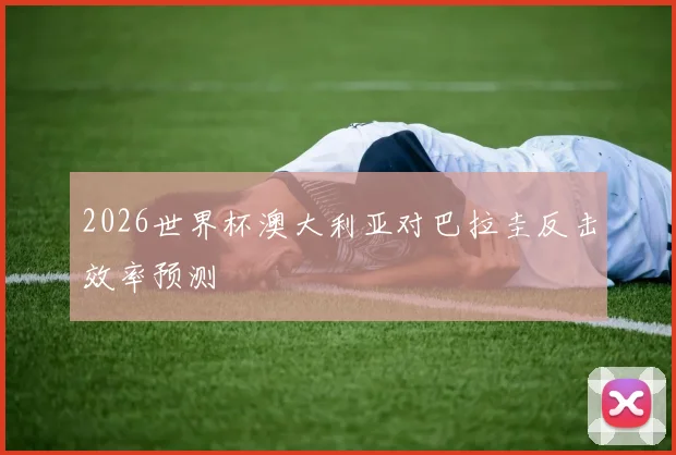 2026世界杯澳大利亚对巴拉圭反击效率预测