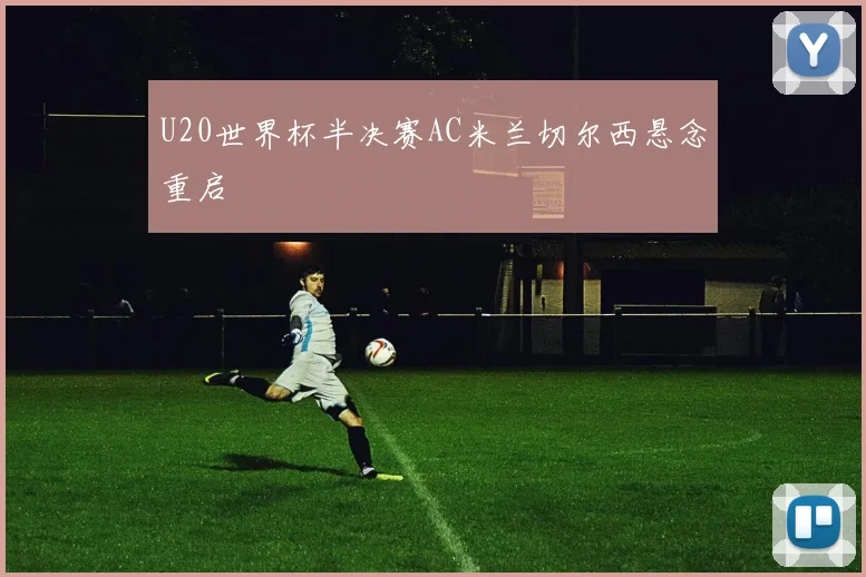 U20世界杯半决赛AC米兰切尔西悬念重启
